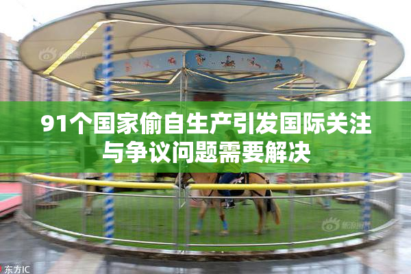 91个国家偷自生产引发国际关注与争议问题需要解决