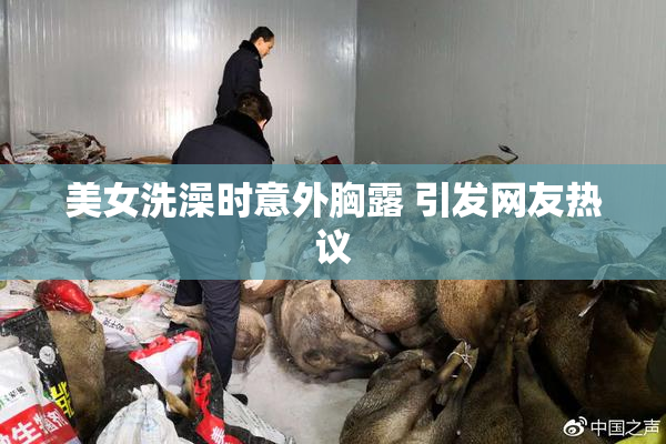 美女洗澡时意外胸露 引发网友热议