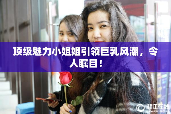 顶级魅力小姐姐引领巨乳风潮，令人瞩目！