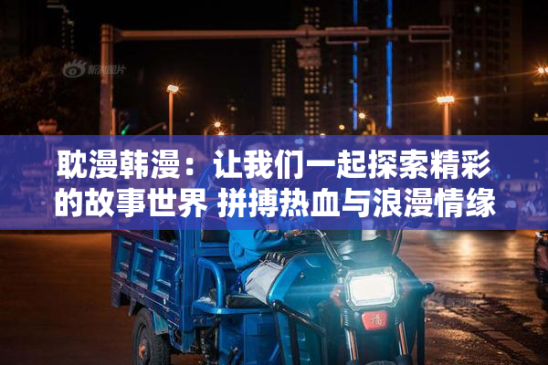 耽漫韩漫：让我们一起探索精彩的故事世界 拼搏热血与浪漫情缘