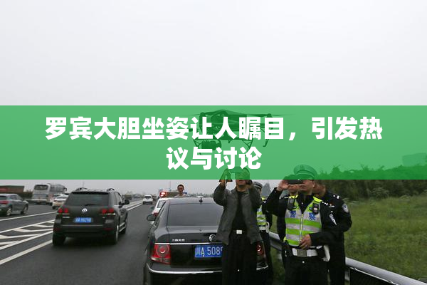 罗宾大胆坐姿让人瞩目，引发热议与讨论