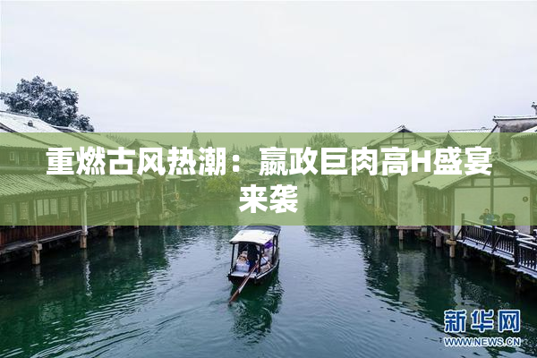 重燃古风热潮：嬴政巨肉高H盛宴来袭