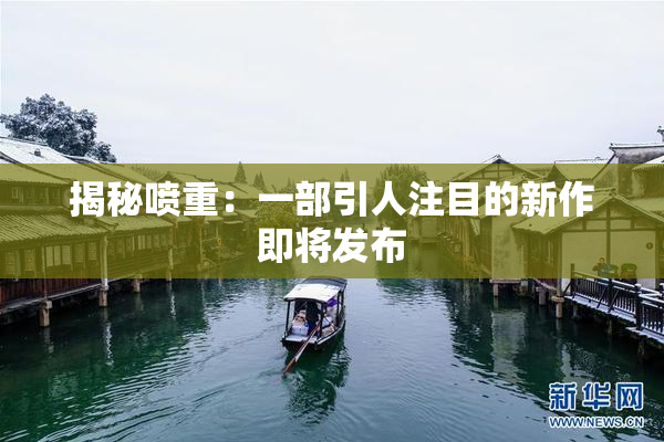 揭秘喷重：一部引人注目的新作即将发布