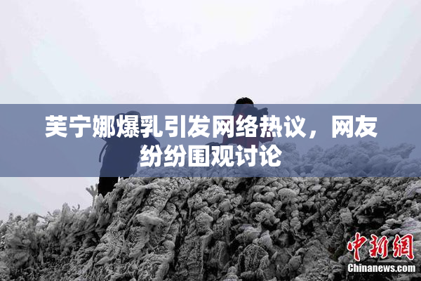 芙宁娜爆乳引发网络热议，网友纷纷围观讨论