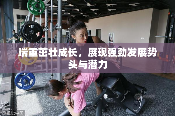 瑞重茁壮成长，展现强劲发展势头与潜力
