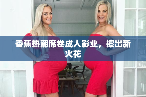 香蕉热潮席卷成人影业，擦出新火花