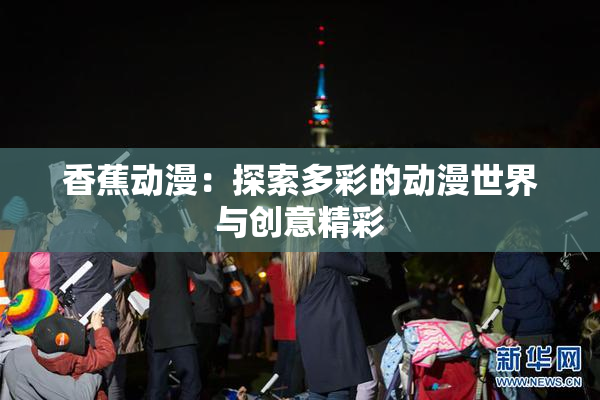 香蕉动漫：探索多彩的动漫世界与创意精彩