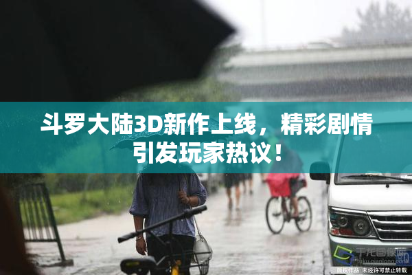 斗罗大陆3D新作上线，精彩剧情引发玩家热议！