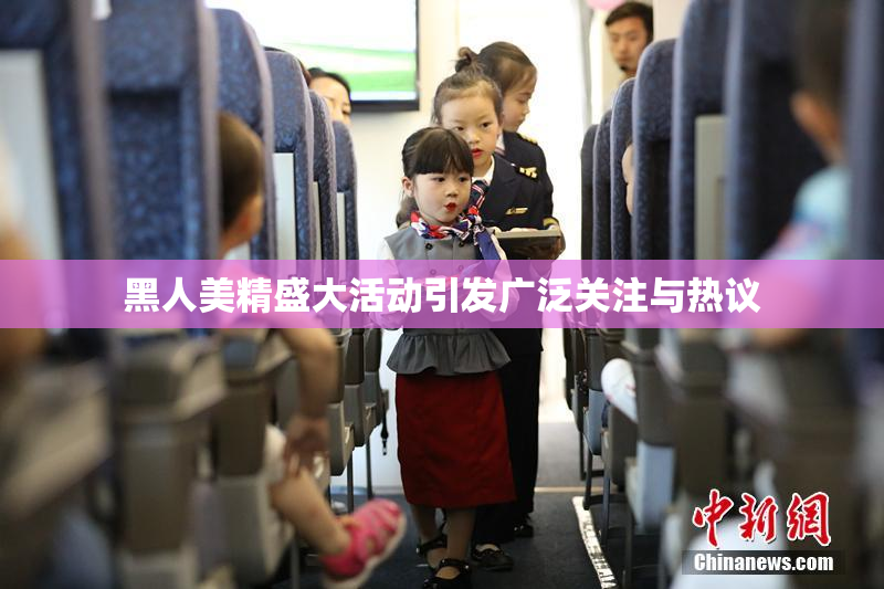 黑人美精盛大活动引发广泛关注与热议