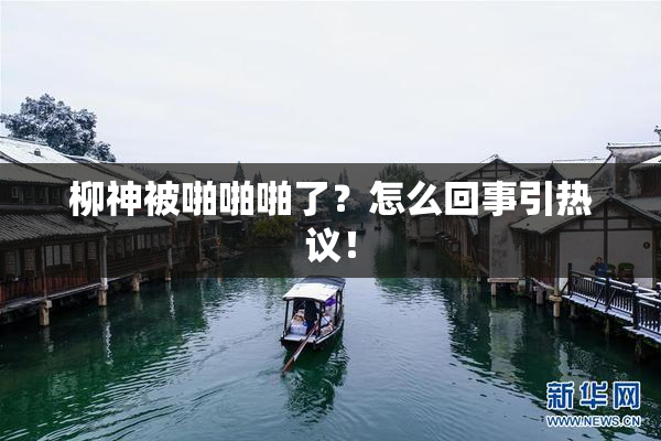 柳神被啪啪啪了？怎么回事引热议！