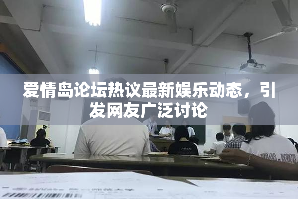 爱情岛论坛热议最新娱乐动态，引发网友广泛讨论