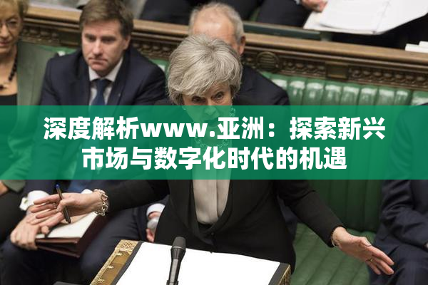 深度解析www.亚洲：探索新兴市场与数字化时代的机遇