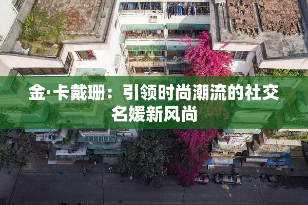 金·卡戴珊：引领时尚潮流的社交名媛新风尚
