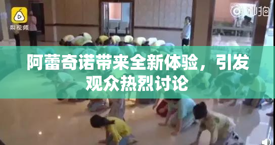 阿蕾奇诺带来全新体验，引发观众热烈讨论