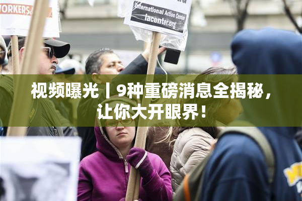 视频曝光丨9种重磅消息全揭秘，让你大开眼界！