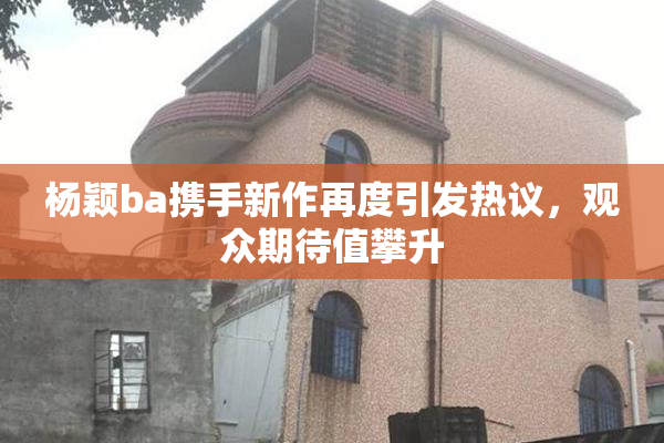 杨颖ba携手新作再度引发热议，观众期待值攀升