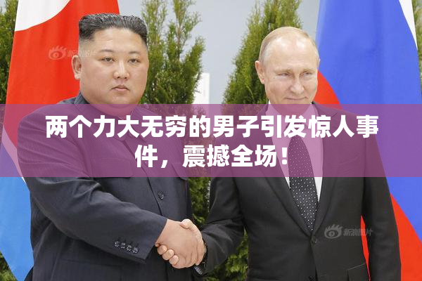 两个力大无穷的男子引发惊人事件，震撼全场！