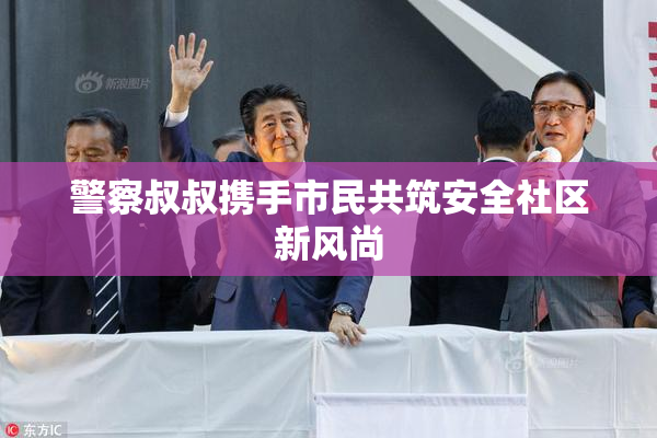 警察叔叔携手市民共筑安全社区新风尚