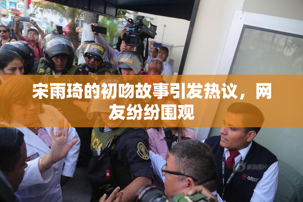 宋雨琦的初吻故事引发热议，网友纷纷围观