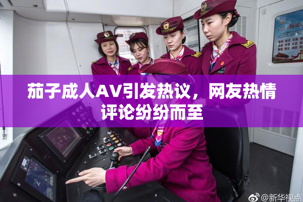 茄子成人AV引发热议，网友热情评论纷纷而至