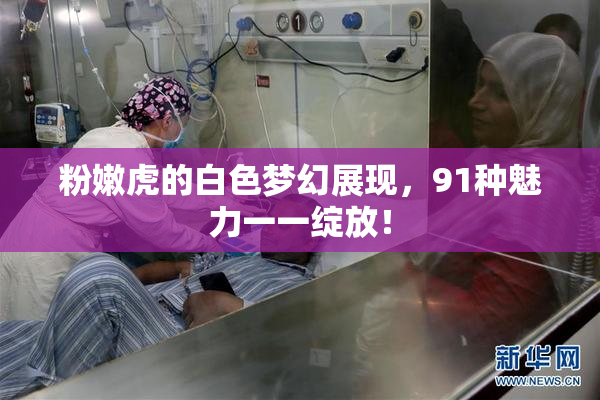 粉嫩虎的白色梦幻展现，91种魅力一一绽放！