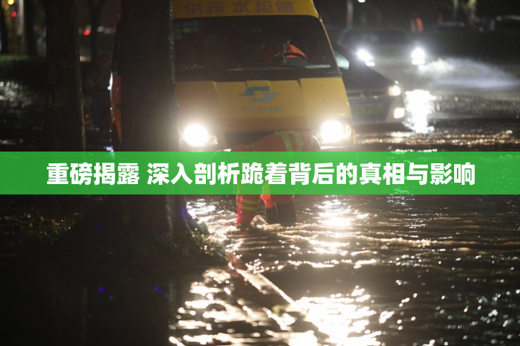 重磅揭露 深入剖析跪着背后的真相与影响