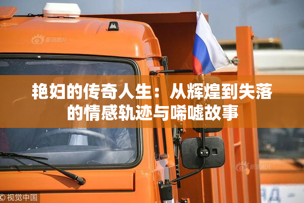艳妇的传奇人生：从辉煌到失落的情感轨迹与唏嘘故事