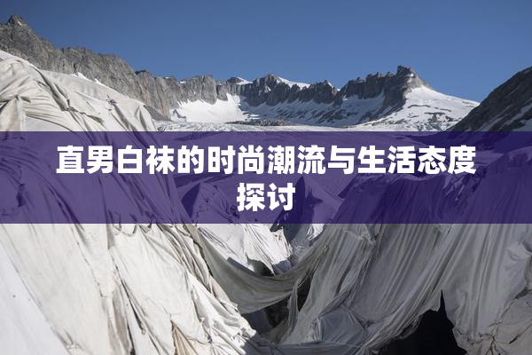 直男白袜的时尚潮流与生活态度探讨