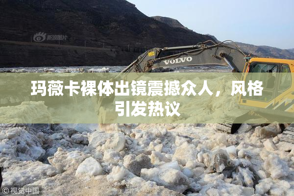 玛薇卡裸体出镜震撼众人，风格引发热议