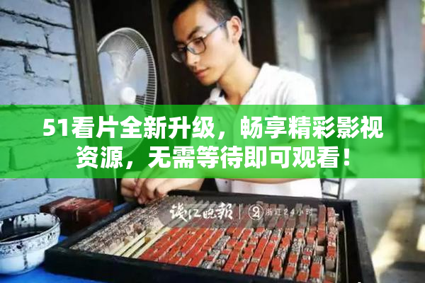51看片全新升级，畅享精彩影视资源，无需等待即可观看！