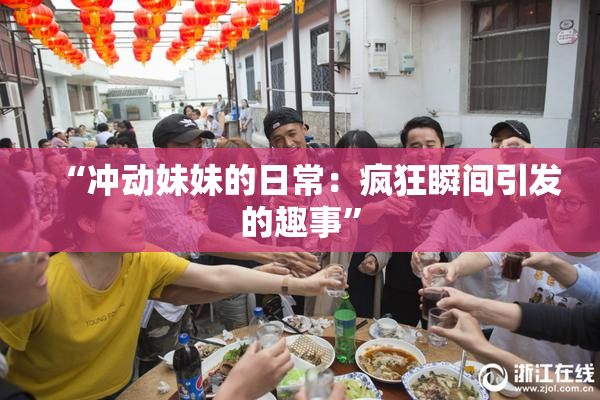 “冲动妹妹的日常：疯狂瞬间引发的趣事”