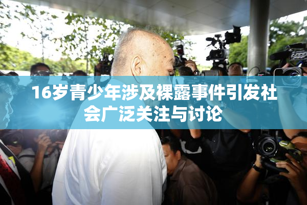 16岁青少年涉及裸露事件引发社会广泛关注与讨论