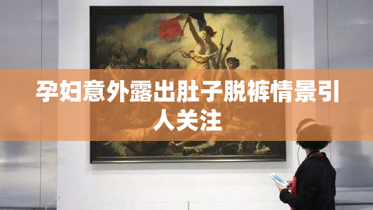 孕妇意外露出肚子脱裤情景引人关注