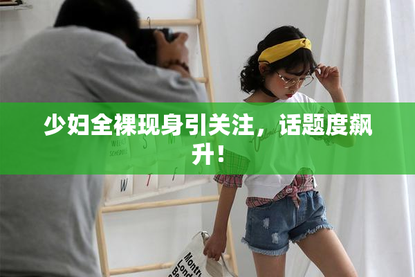 少妇全裸现身引关注，话题度飙升！