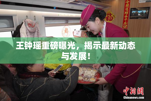 王钟瑶重磅曝光，揭示最新动态与发展！