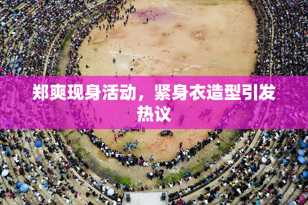 郑爽现身活动，紧身衣造型引发热议