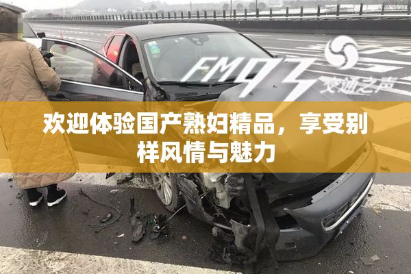 欢迎体验国产熟妇精品，享受别样风情与魅力