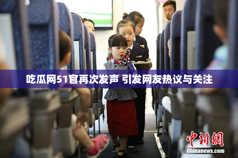 吃瓜网51官再次发声 引发网友热议与关注