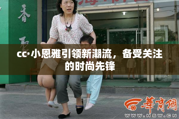 cc·小恩雅引领新潮流，备受关注的时尚先锋