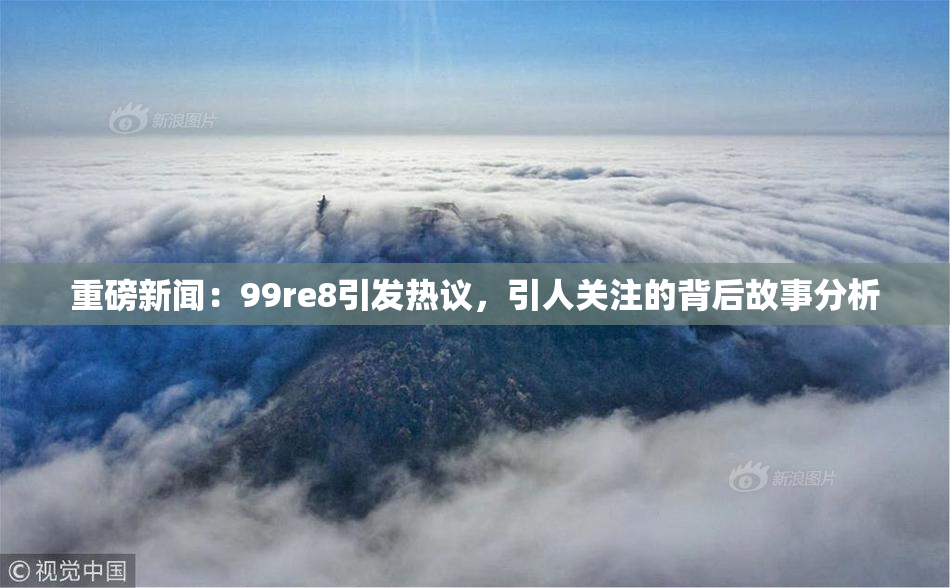 重磅新闻：99re8引发热议，引人关注的背后故事分析