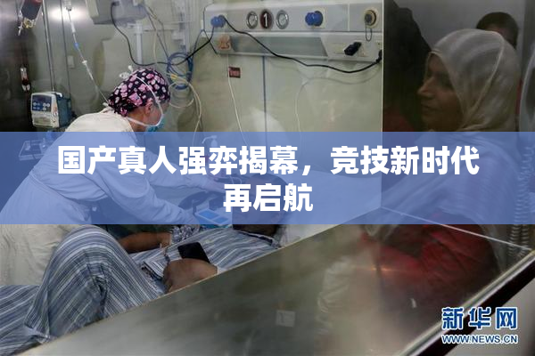 国产真人强弈揭幕，竞技新时代再启航