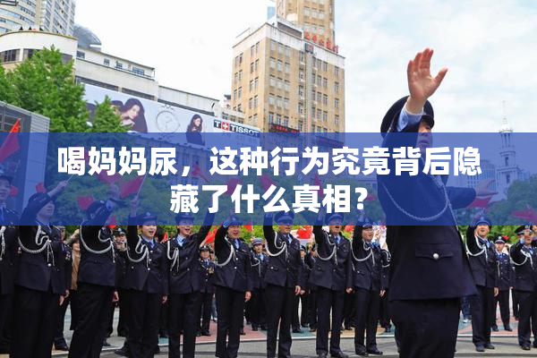 喝妈妈尿，这种行为究竟背后隐藏了什么真相？