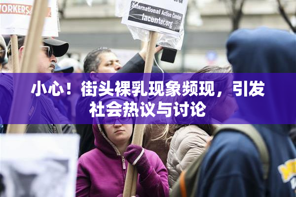 小心！街头裸乳现象频现，引发社会热议与讨论