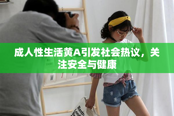 成人性生活黄A引发社会热议，关注安全与健康