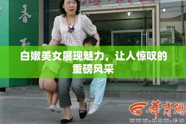 白嫩美女展现魅力，让人惊叹的重磅风采