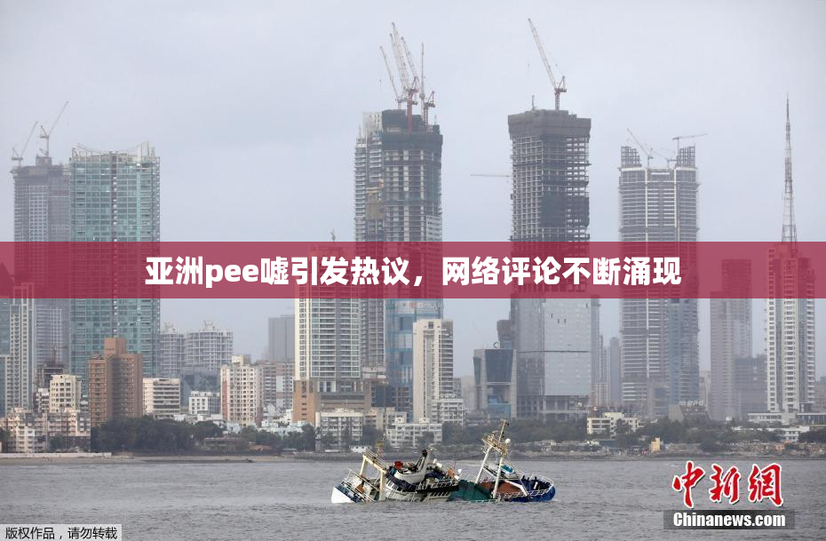 亚洲pee嘘引发热议，网络评论不断涌现