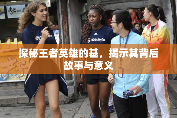 探秘王者英雄的基，揭示其背后故事与意义