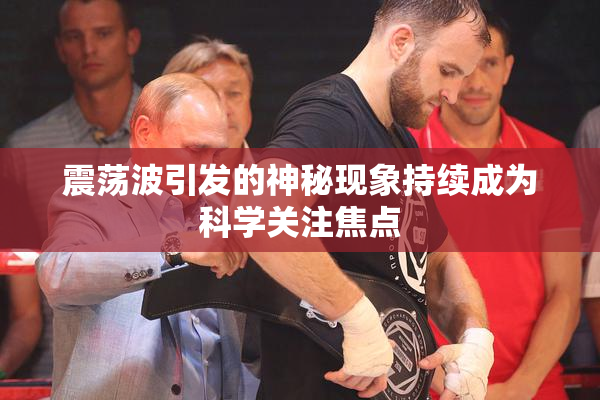 震荡波引发的神秘现象持续成为科学关注焦点