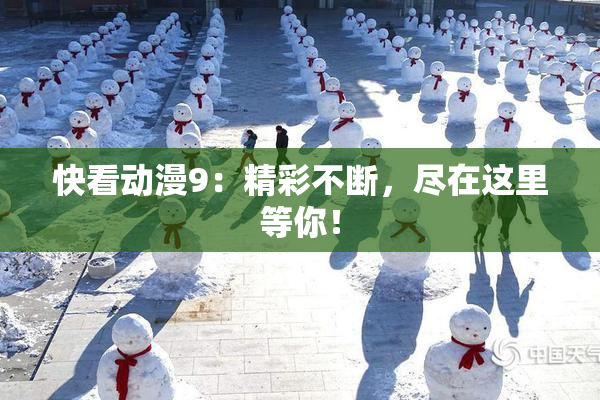 快看动漫9：精彩不断，尽在这里等你！