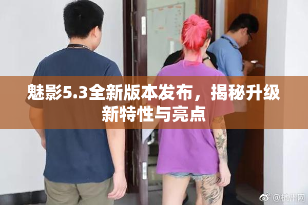 魅影5.3全新版本发布，揭秘升级新特性与亮点